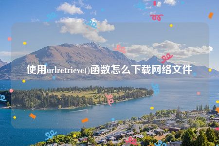 使用urlretrieve()函数怎么下载网络文件