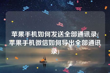 苹果手机如何发送全部通讯录(苹果手机微信如何导出全部通讯录)