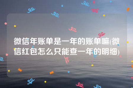 微信年账单是一年的账单嘛(微信红包怎么只能查一年的明细)