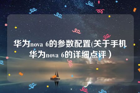 华为nova 6的参数配置(关于手机华为nova 6的详细点评）