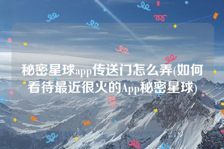 秘密星球app传送门怎么弄(如何看待最近很火的App秘密星球)