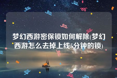 梦幻西游密保锁如何解除(梦幻西游怎么去掉上线5分钟的锁)