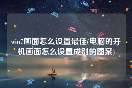 win7画面怎么设置最佳(电脑的开机画面怎么设置成别的图案)