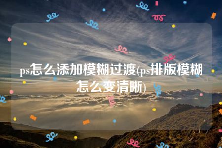 ps怎么添加模糊过渡(ps排版模糊怎么变清晰)