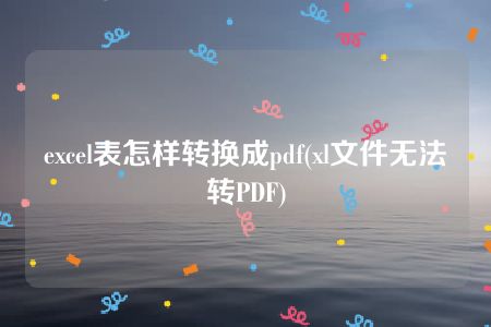 excel表怎样转换成pdf(xl文件无法转PDF)