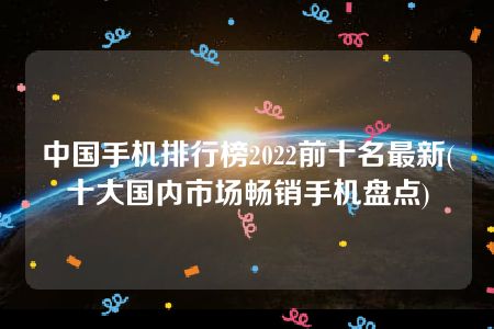 中国手机排行榜2022前十名最新(十大国内市场畅销手机盘点)