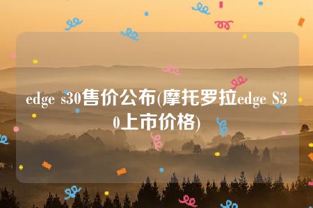 edge s30售价公布(摩托罗拉edge S30上市价格)