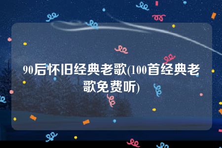 90后怀旧经典老歌(100首经典老歌免费听)