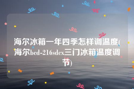 海尔冰箱一年四季怎样调温度(海尔bcd-216sdcx三门冰箱温度调节)