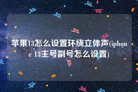 苹果13怎么设置环绕立体声(iphone 13主号副号怎么设置)