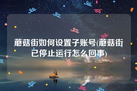 蘑菇街如何设置子账号(蘑菇街已停止运行怎么回事)