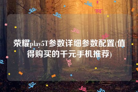 荣耀play5T参数详细参数配置(值得购买的千元手机推荐)