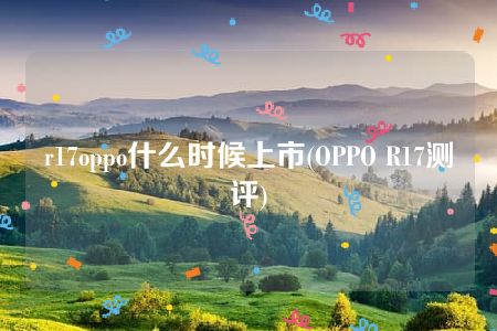 r17oppo什么时候上市(OPPO R17测评)