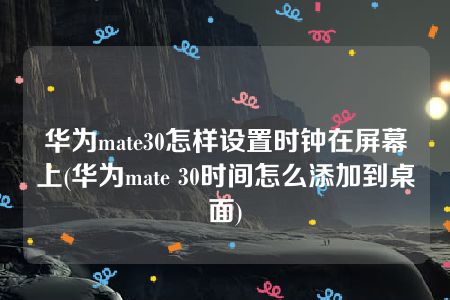 华为mate30怎样设置时钟在屏幕上(华为mate 30时间怎么添加到桌面)