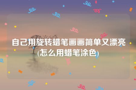 自己用旋转蜡笔画画简单又漂亮(怎么用蜡笔涂色)