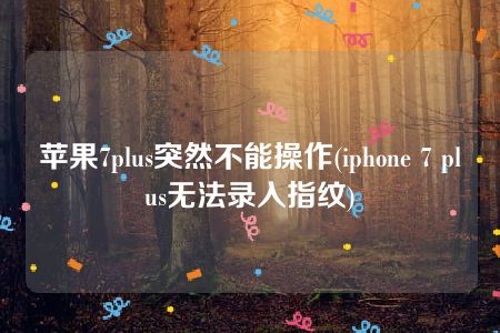 苹果7plus突然不能操作(iphone 7 plus无法录入指纹)