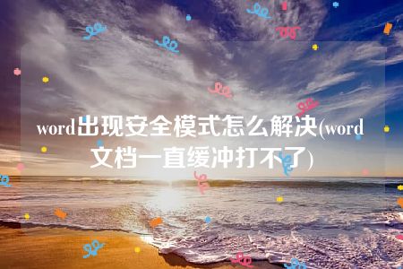 word出现安全模式怎么解决(word文档一直缓冲打不了)