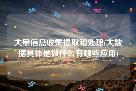 大量信息收集提取和处理(大数据具体是做什么有哪些应用)