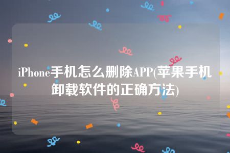 iPhone手机怎么删除APP(苹果手机卸载软件的正确方法)