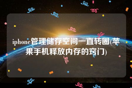 iphone管理储存空间一直转圈(苹果手机释放内存的窍门)