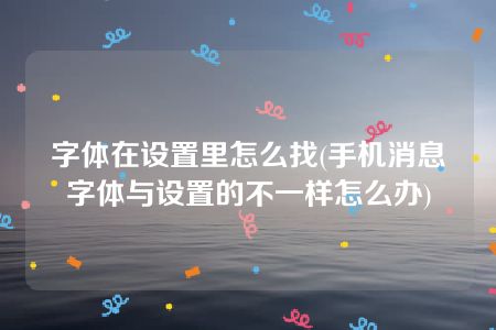 字体在设置里怎么找(手机消息字体与设置的不一样怎么办)