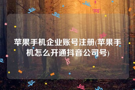 苹果手机企业账号注册(苹果手机怎么开通抖音公司号)