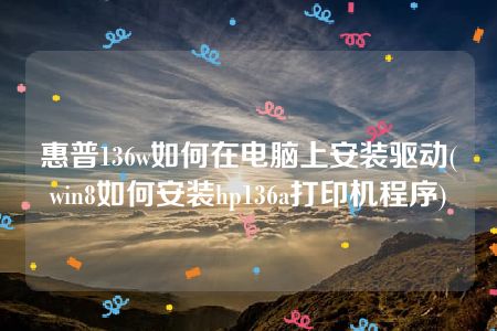 惠普136w如何在电脑上安装驱动(win8如何安装hp136a打印机程序)