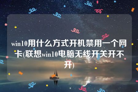 win10用什么方式开机禁用一个网卡(联想win10电脑无线开关开不开)