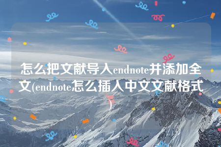 怎么把文献导入endnote并添加全文(endnote怎么插入中文文献格式)