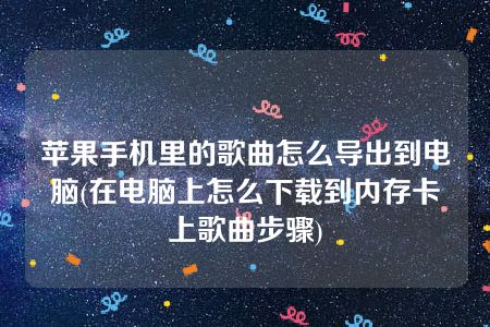 苹果手机里的歌曲怎么导出到电脑(在电脑上怎么下载到内存卡上歌曲步骤)