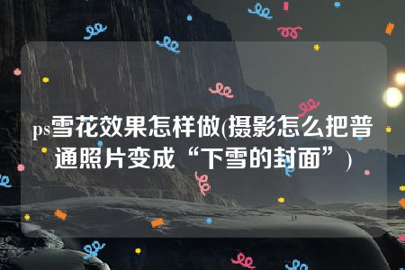 ps雪花效果怎样做(摄影怎么把普通照片变成“下雪的封面”)