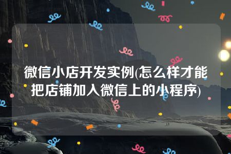 微信小店开发实例(怎么样才能把店铺加入微信上的小程序)