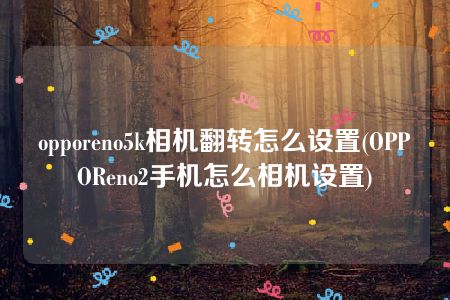 opporeno5k相机翻转怎么设置(OPPOReno2手机怎么相机设置)