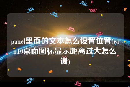 panel里面的文本怎么设置位置(win10桌面图标显示距离过大怎么调)