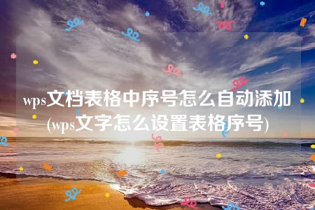 wps文档表格中序号怎么自动添加(wps文字怎么设置表格序号)