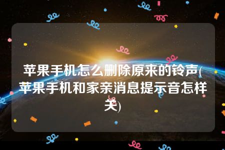 苹果手机怎么删除原来的铃声(苹果手机和家亲消息提示音怎样关)