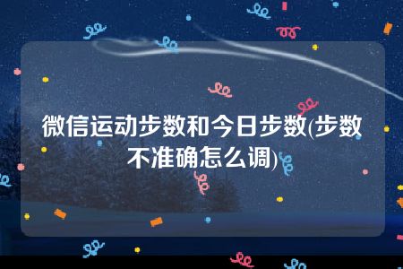 微信运动步数和今日步数(步数不准确怎么调)