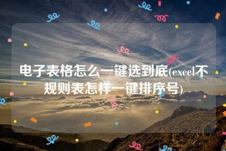 电子表格怎么一键选到底(excel不规则表怎样一键排序号)