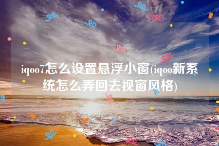 iqoo7怎么设置悬浮小窗(iqoo新系统怎么弄回去视窗风格)