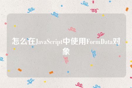 怎么在JavaScript中使用FormData对象