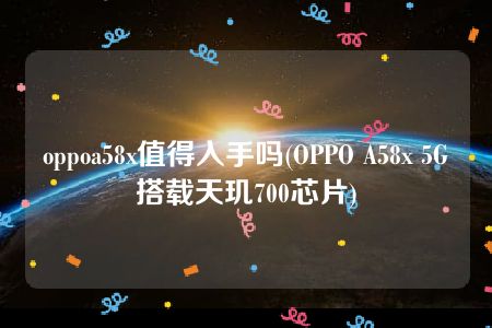 oppoa58x值得入手吗(OPPO A58x 5G搭载天玑700芯片)