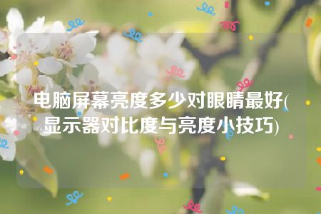 电脑屏幕亮度多少对眼睛最好(显示器对比度与亮度小技巧)