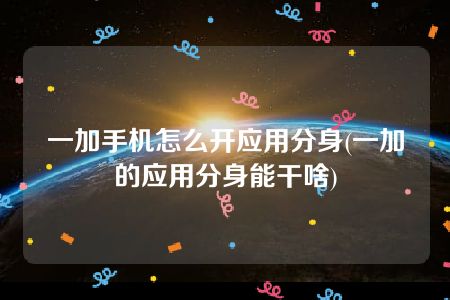 一加手机怎么开应用分身(一加的应用分身能干啥)