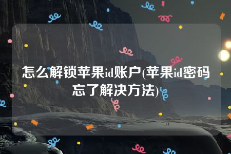 怎么解锁苹果id账户(苹果id密码忘了解决方法)