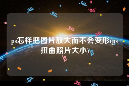 ps怎样把图片放大而不会变形(ps扭曲照片大小)