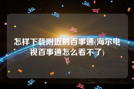 怎样下载附近的百事通(海尔电视百事通怎么看不了)