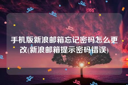 手机版新浪邮箱忘记密码怎么更改(新浪邮箱提示密码错误)