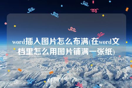 word插入图片怎么布满(在word文档里怎么用图片铺满一张纸)