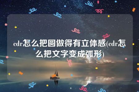 cdr怎么把圆做得有立体感(cdr怎么把文字变成弧形)