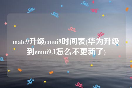 mate9升级emui9时间表(华为升级到emui9.1怎么不更新了)